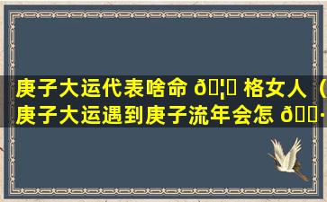 庚子大运代表啥命 🦉 格女人（庚子大运遇到庚子流年会怎 🌷 样）